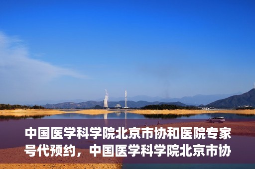 中国医学科学院北京市协和医院专家号代预约，中国医学科学院北京市协和医院专家号预约服务解析