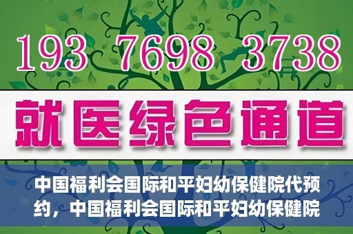 中国福利会国际和平妇幼保健院代预约，中国福利会国际和平妇幼保健院预约服务指南