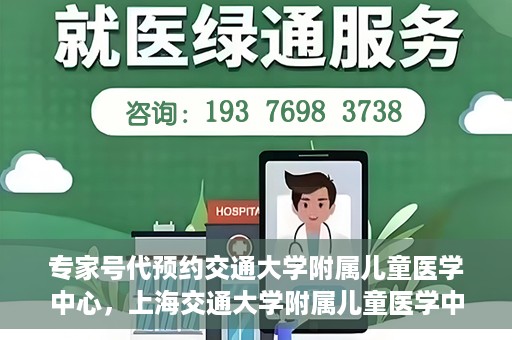 专家号代预约交通大学附属儿童医学中心，上海交通大学附属儿童医学中心专家号预约服务解析