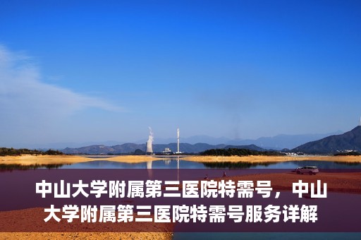 中山大学附属第三医院特需号，中山大学附属第三医院特需号服务详解