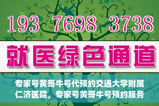 专家号黄哥牛号代预约交通大学附属仁济医院，专家号黄哥牛号预约服务助力交通大学附属仁济医院就医体验升级