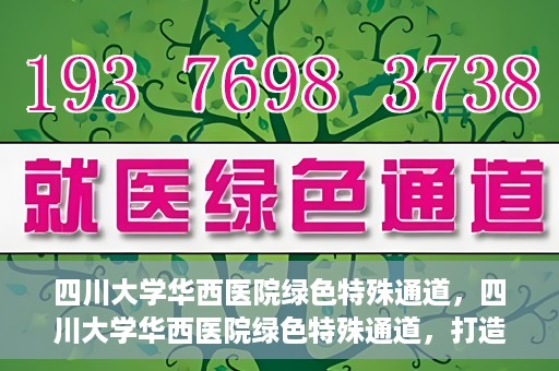 四川大学华西医院绿色特殊通道，四川大学华西医院绿色特殊通道，打造医疗服务的绿色通道新篇章