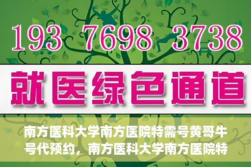 南方医科大学南方医院特需号黄哥牛号代预约，南方医科大学南方医院特需号预约专家黄哥牛号预约指南