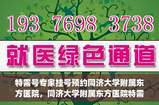 特需号专家挂号预约同济大学附属东方医院，同济大学附属东方医院特需专家挂号预约服务开启