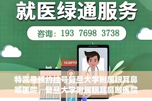 特需号预约挂号复旦大学附属眼耳鼻喉医院，复旦大学附属眼耳鼻喉医院特需号预约挂号服务详解
