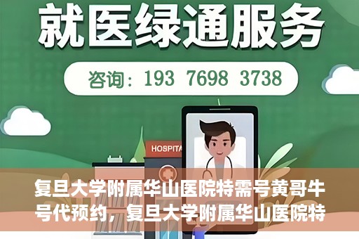 复旦大学附属华山医院特需号黄哥牛号代预约，复旦大学附属华山医院特需号名医黄哥预约攻略及牛号代预约服务解析