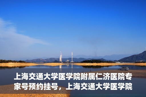 上海交通大学医学院附属仁济医院专家号预约挂号，上海交通大学医学院附属仁济医院专家号预约挂号攻略解析