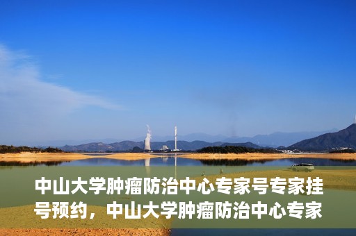 中山大学肿瘤防治中心专家号专家挂号预约，中山大学肿瘤防治中心专家号预约挂号攻略