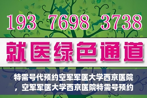 特需号代预约空军军医大学西京医院，空军军医大学西京医院特需号预约服务解析