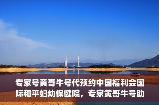 专家号黄哥牛号代预约中国福利会国际和平妇幼保健院，专家黄哥牛号助您预约中国福利会国际和平妇幼保健院专业服务