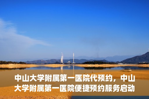 中山大学附属第一医院代预约，中山大学附属第一医院便捷预约服务启动