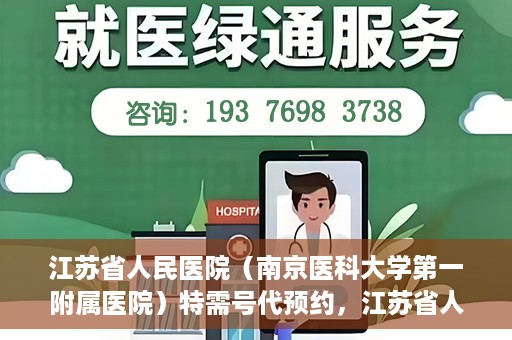 江苏省人民医院（南京医科大学第一附属医院）特需号代预约，江苏省人民医院特需号代预约服务详解