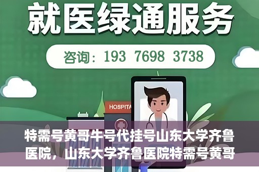 特需号黄哥牛号代挂号山东大学齐鲁医院，山东大学齐鲁医院特需号黄哥牛号代挂号内幕揭秘