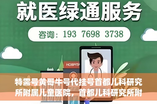 特需号黄哥牛号代挂号首都儿科研究所附属儿童医院，首都儿科研究所附属儿童医院特需号黄哥牛号代挂号服务解析