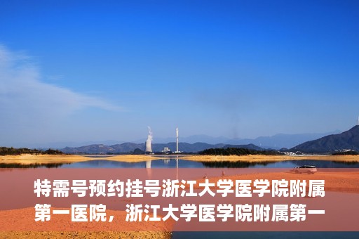 特需号预约挂号浙江大学医学院附属第一医院，浙江大学医学院附属第一医院特需号预约挂号服务启动