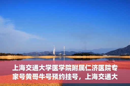 上海交通大学医学院附属仁济医院专家号黄哥牛号预约挂号，上海交通大学医学院附属仁济医院专家号黄哥牛号预约挂号攻略