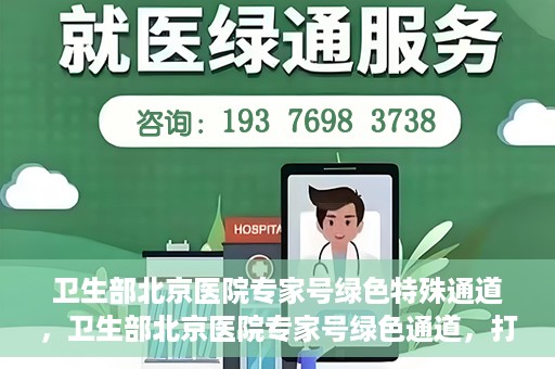 卫生部北京医院专家号绿色特殊通道，卫生部北京医院专家号绿色通道，打造健康服务的快速通道