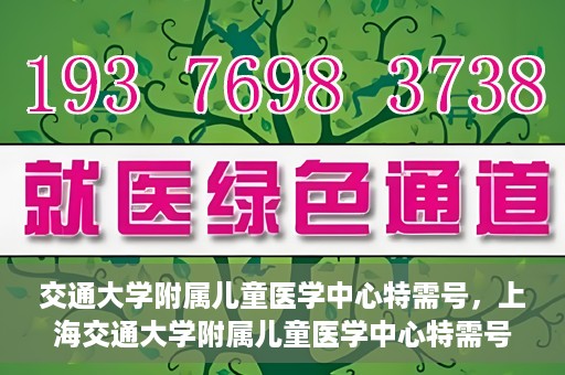 交通大学附属儿童医学中心特需号，上海交通大学附属儿童医学中心特需号服务解析