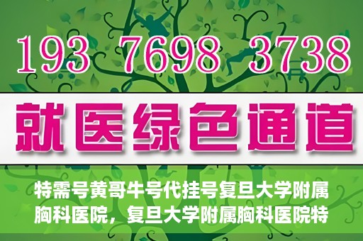 特需号黄哥牛号代挂号复旦大学附属胸科医院，复旦大学附属胸科医院特需号黄哥牛号代挂号服务解析