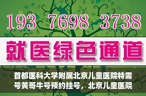 首都医科大学附属北京儿童医院特需号黄哥牛号预约挂号，北京儿童医院特需号黄哥牛号预约挂号攻略