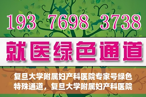 复旦大学附属妇产科医院专家号绿色特殊通道，复旦大学附属妇产科医院专家号绿色通道，便捷就医新选择