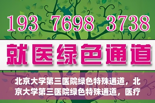 北京大学第三医院绿色特殊通道，北京大学第三医院绿色特殊通道，医疗服务的速度与温情并重