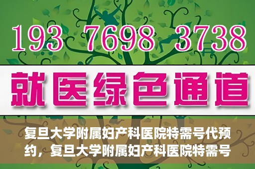 复旦大学附属妇产科医院特需号代预约，复旦大学附属妇产科医院特需号预约代办服务解析