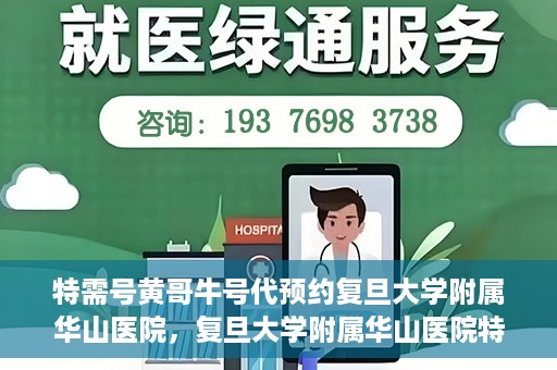 特需号黄哥牛号代预约复旦大学附属华山医院，复旦大学附属华山医院特需号黄哥牛号预约服务解析