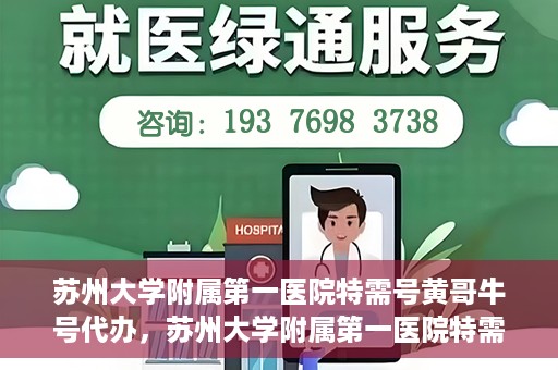 苏州大学附属第一医院特需号黄哥牛号代办，苏州大学附属第一医院特需号黄哥牛号代办服务详解