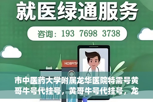 市中医药大学附属龙华医院特需号黄哥牛号代挂号，黄哥牛号代挂号，龙华医院特需号专家挂号新选择