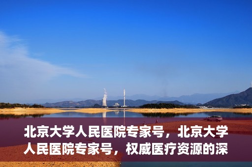 北京大学人民医院专家号，北京大学人民医院专家号，权威医疗资源的深度解读