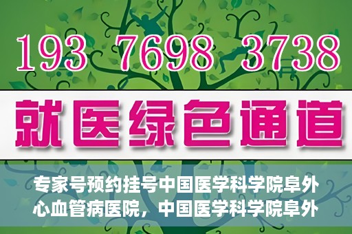 专家号预约挂号中国医学科学院阜外心血管病医院，中国医学科学院阜外心血管病医院专家号预约挂号指南