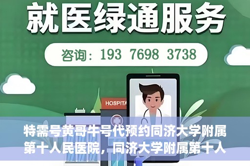 特需号黄哥牛号代预约同济大学附属第十人民医院，同济大学附属第十人民医院特需号黄哥牛号预约服务启动