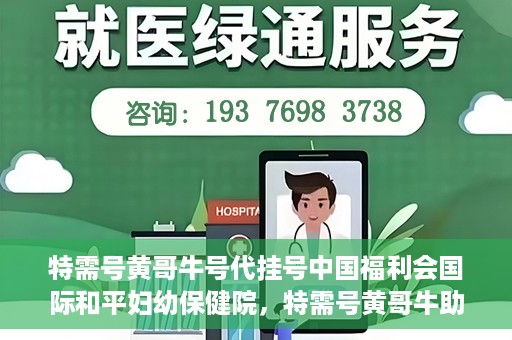 特需号黄哥牛号代挂号中国福利会国际和平妇幼保健院，特需号黄哥牛助孕，中国福利会国际和平妇幼保健院代挂号服务启动
