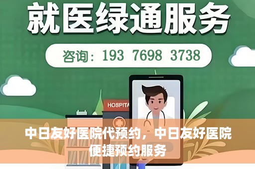 中日友好医院代预约，中日友好医院便捷预约服务