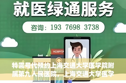 特需号代预约上海交通大学医学院附属第九人民医院，上海交通大学医学院附属第九人民医院特需号代预约服务解析