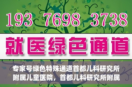 专家号绿色特殊通道首都儿科研究所附属儿童医院，首都儿科研究所附属儿童医院开设专家号绿色特殊通道