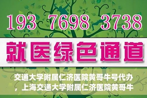 交通大学附属仁济医院黄哥牛号代办，上海交通大学附属仁济医院黄哥牛号代办揭秘