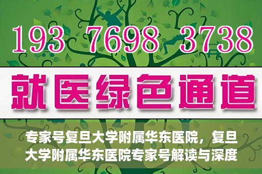 专家号复旦大学附属华东医院，复旦大学附属华东医院专家号解读与深度解析