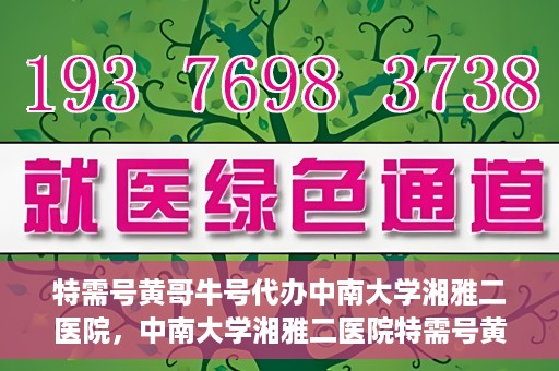 特需号黄哥牛号代办中南大学湘雅二医院，中南大学湘雅二医院特需号黄哥牛号代办服务详解