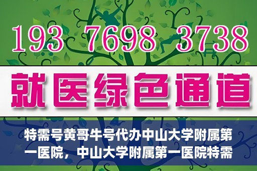 特需号黄哥牛号代办中山大学附属第一医院，中山大学附属第一医院特需号黄哥牛号代办服务详解