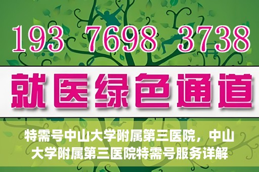 特需号中山大学附属第三医院，中山大学附属第三医院特需号服务详解