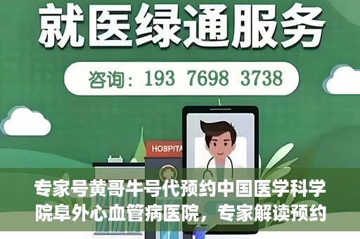 专家号黄哥牛号代预约中国医学科学院阜外心血管病医院，专家解读预约机制，黄哥牛号助力阜外心血管病医院预约服务升级