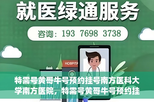 特需号黄哥牛号预约挂号南方医科大学南方医院，特需号黄哥牛号预约挂号指南，南方医科大学南方医院就医攻略