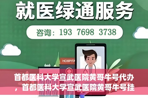首都医科大学宣武医院黄哥牛号代办，首都医科大学宣武医院黄哥牛号挂号代办攻略