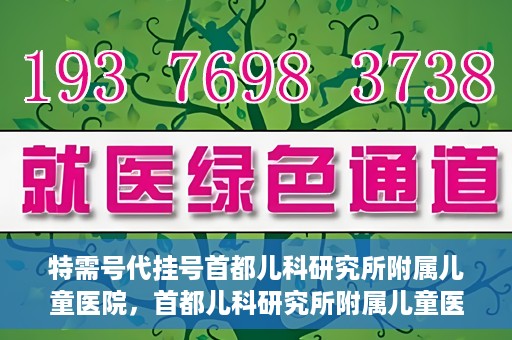 特需号代挂号首都儿科研究所附属儿童医院，首都儿科研究所附属儿童医院特需号代挂号服务详解
