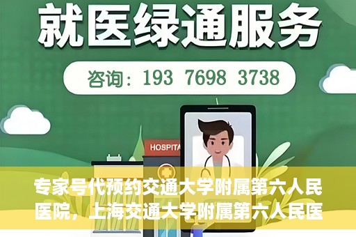 专家号代预约交通大学附属第六人民医院，上海交通大学附属第六人民医院专家号代预约服务解析