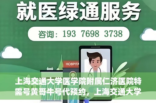 上海交通大学医学院附属仁济医院特需号黄哥牛号代预约，上海交通大学医学院附属仁济医院特需号预约专家黄哥牛号预约服务解析