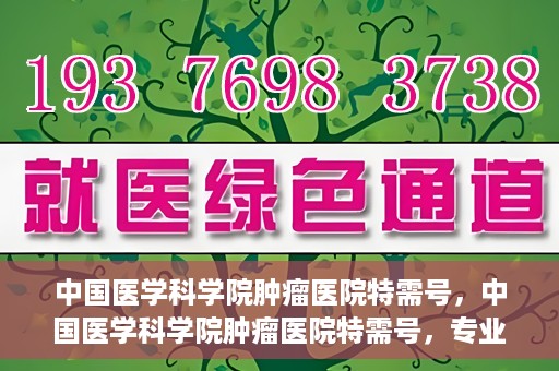 中国医学科学院肿瘤医院特需号，中国医学科学院肿瘤医院特需号，专业诊疗，个性化服务