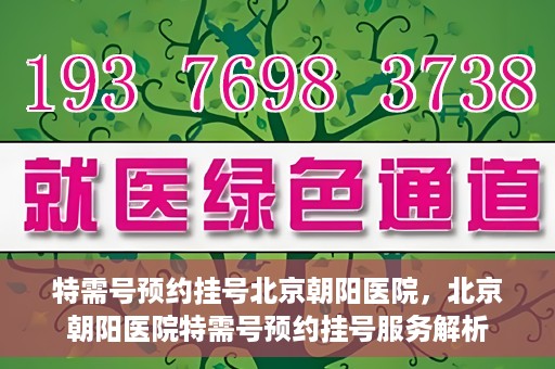 特需号预约挂号北京朝阳医院，北京朝阳医院特需号预约挂号服务解析